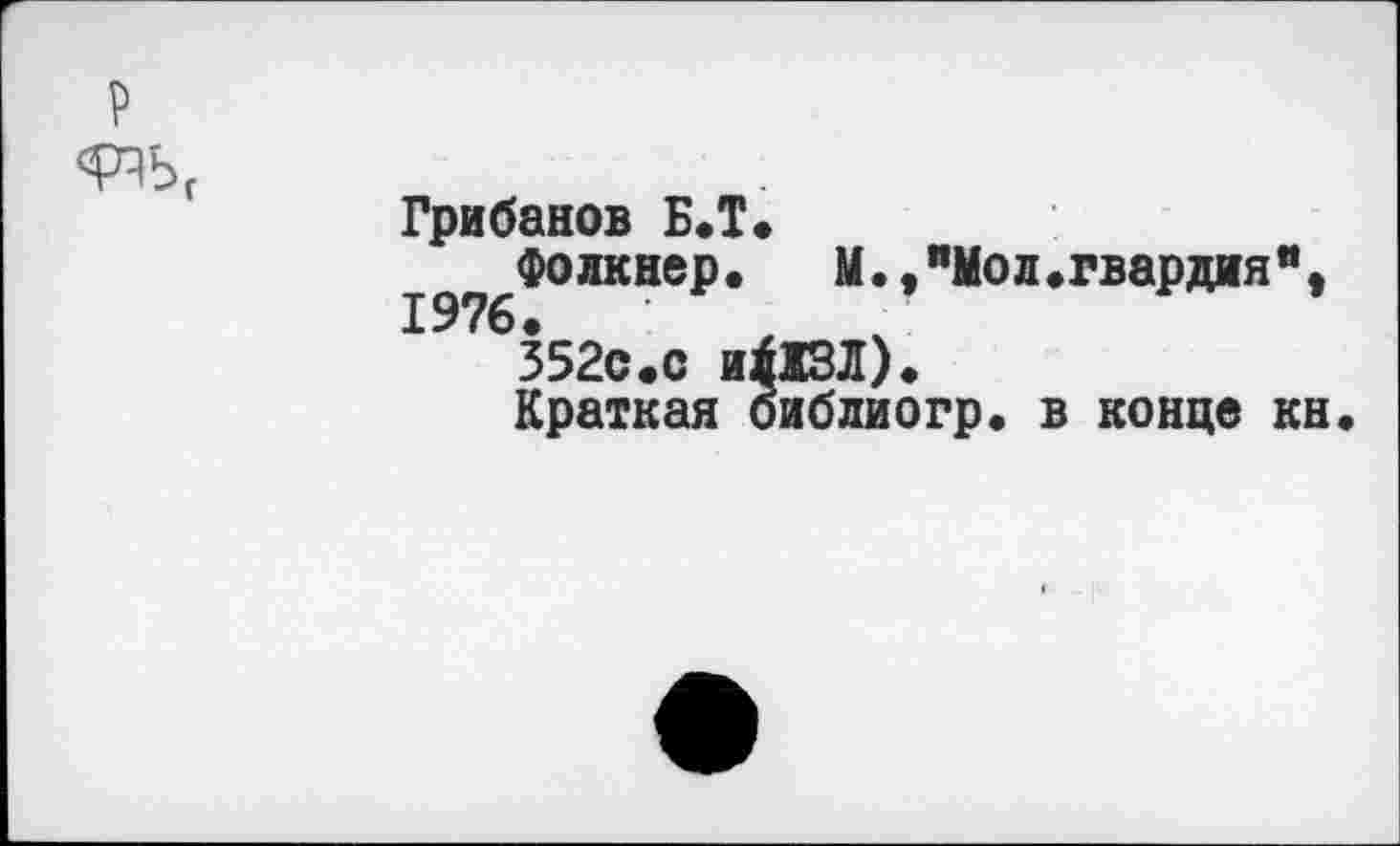 ﻿Грибанов Б.Т.
Фолкнер.	М.,"Мол.гвардия",
352с.с и|13Л).
Краткая библиогр. в конце кн.